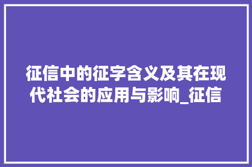 征信中的征字含义及其在现代社会的应用与影响_征信的征字什么意思啊 范文之家