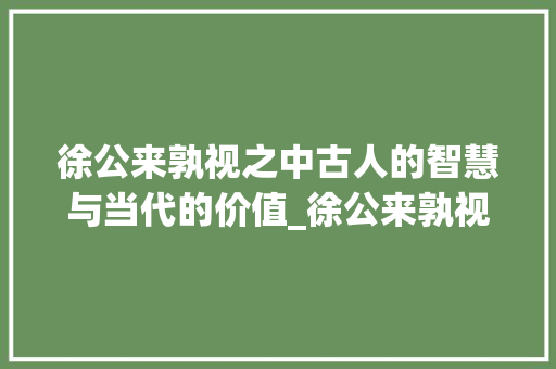 徐公来孰视之中古人的智慧与当代的价值_徐公来孰视之中字的意思 优秀范文