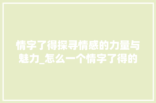 情字了得探寻情感的力量与魅力_怎么一个情字了得的意思