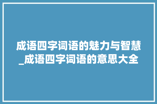 成语四字词语的魅力与智慧_成语四字词语的意思大全