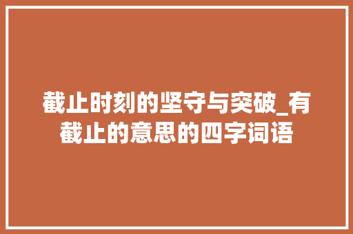 截止时刻的坚守与突破_有截止的意思的四字词语 范文之家