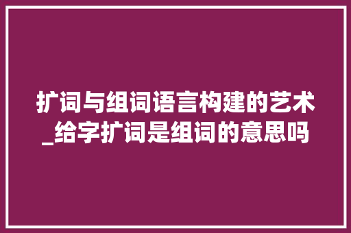 扩词与组词语言构建的艺术_给字扩词是组词的意思吗