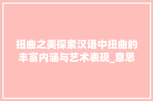扭曲之美探索汉语中扭曲的丰富内涵与艺术表现_意思为扭曲的字有哪些呢