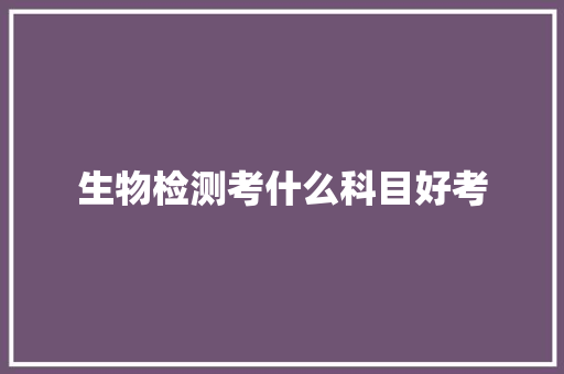 生物检测考什么科目好考 范文之家