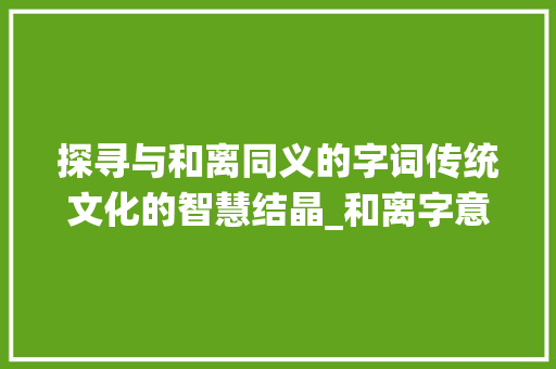 探寻与和离同义的字词传统文化的智慧结晶_和离字意思相同的有啥字 商业计划书范文