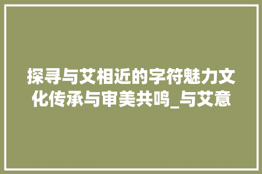 探寻与艾相近的字符魅力文化传承与审美共鸣_与艾意思相近的字有什么