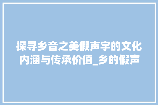 探寻乡音之美假声字的文化内涵与传承价值_乡的假声字是什么意思