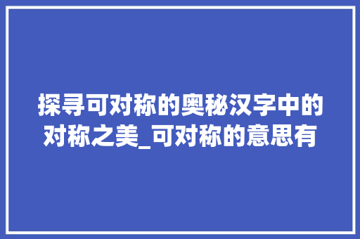 探寻可对称的奥秘汉字中的对称之美_可对称的意思有哪些字呢 优秀范文