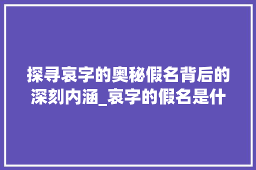 探寻哀字的奥秘假名背后的深刻内涵_哀字的假名是什么意思啊 职场应用