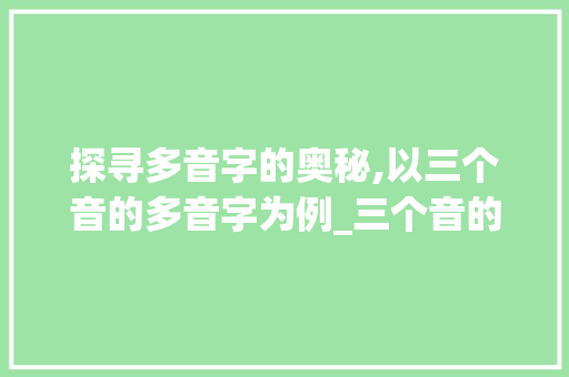 探寻多音字的奥秘,以三个音的多音字为例_三个音的多音字的意思