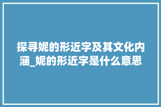 探寻妮的形近字及其文化内涵_妮的形近字是什么意思