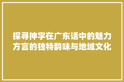 探寻抻字在广东话中的魅力方言的独特韵味与地域文化的传承_抻字广东话怎样读的意思