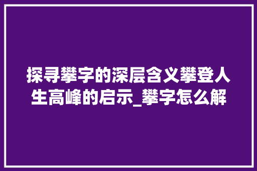 探寻攀字的深层含义攀登人生高峰的启示_攀字怎么解读出来的意思 范文之家