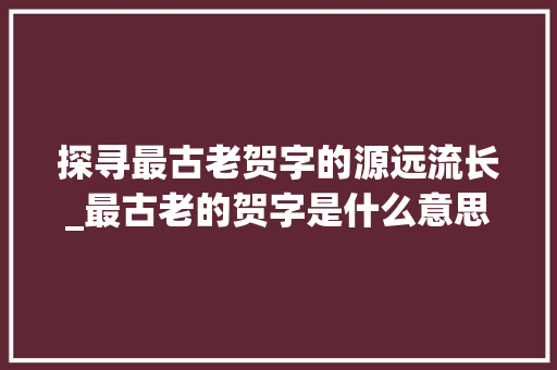 探寻最古老贺字的源远流长_最古老的贺字是什么意思