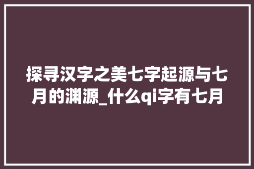 探寻汉字之美七字起源与七月的渊源_什么qi字有七月的意思
