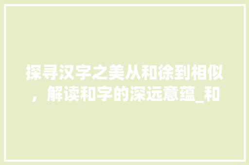 探寻汉字之美从和徐到相似，解读和字的深远意蕴_和徐最像的字是什么意思