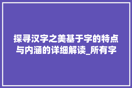 探寻汉字之美基于字的特点与内涵的详细解读_所有字的特点是什么意思 合同协议