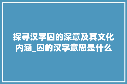探寻汉字囚的深意及其文化内涵_囚的汉字意思是什么字啊