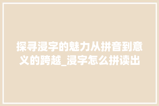 探寻浸字的魅力从拼音到意义的跨越_浸字怎么拼读出来的意思