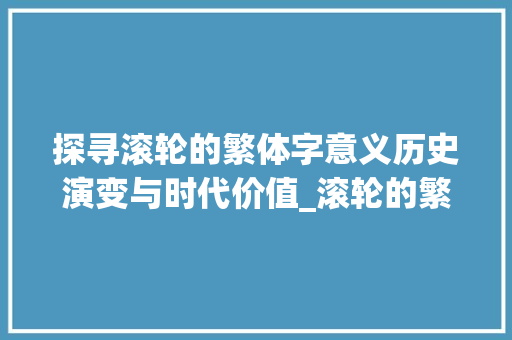 探寻滚轮的繁体字意义历史演变与时代价值_滚轮的繁体字是什么意思
