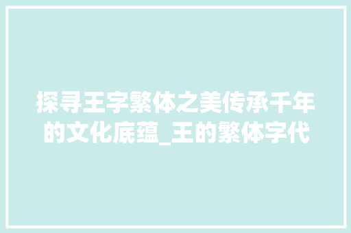探寻王字繁体之美传承千年的文化底蕴_王的繁体字代表什么意思 范文精选网