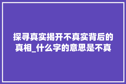 探寻真实揭开不真实背后的真相_什么字的意思是不真实