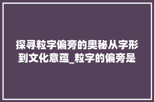 探寻粒字偏旁的奥秘从字形到文化意蕴_粒字的偏旁是什么意思