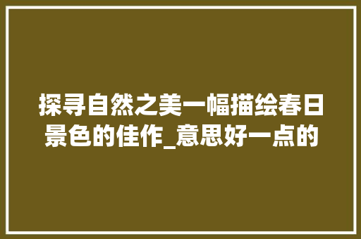 探寻自然之美一幅描绘春日景色的佳作_意思好一点的图片带字