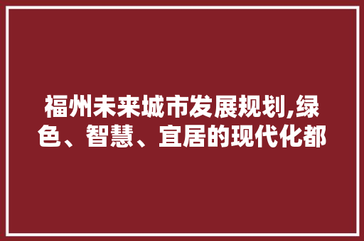 福州未来城市发展规划,绿色、智慧、宜居的现代化都市