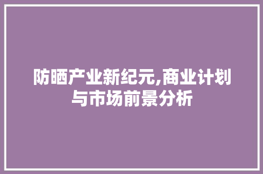 防晒产业新纪元,商业计划与市场前景分析
