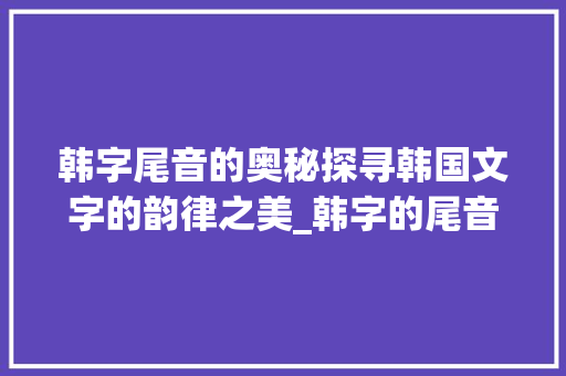 韩字尾音的奥秘探寻韩国文字的韵律之美_韩字的尾音是什么意思啊