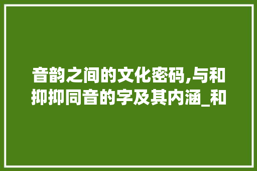 音韵之间的文化密码,与和抑抑同音的字及其内涵_和抑同音的字是什么意思