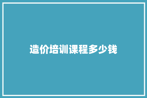 造价培训课程多少钱 范文之家