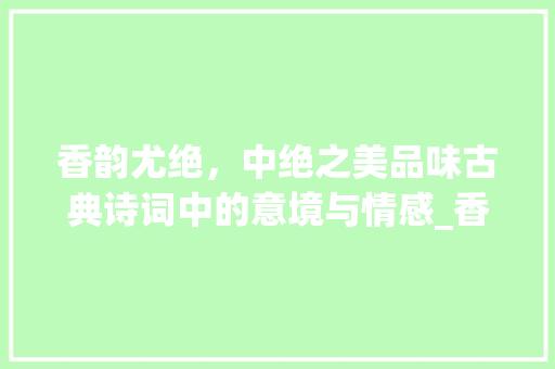 香韵尤绝，中绝之美品味古典诗词中的意境与情感_香韵尤绝中绝字的意思