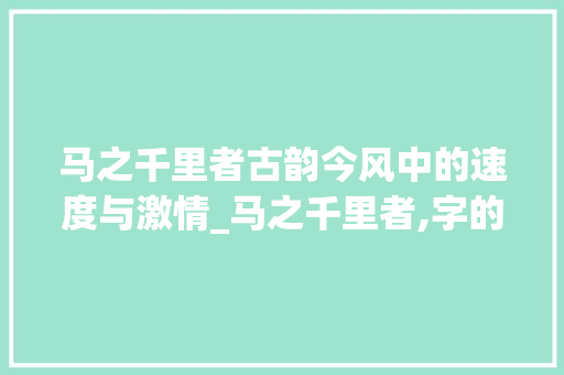 马之千里者古韵今风中的速度与激情_马之千里者,字的意思