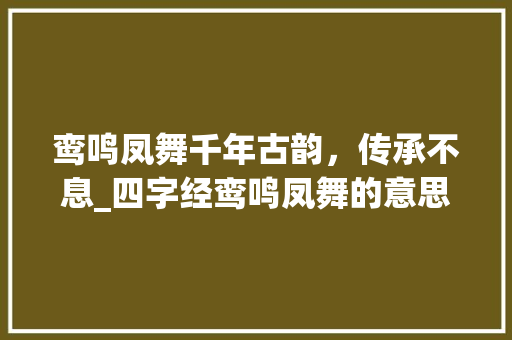 鸾鸣凤舞千年古韵，传承不息_四字经鸾鸣凤舞的意思