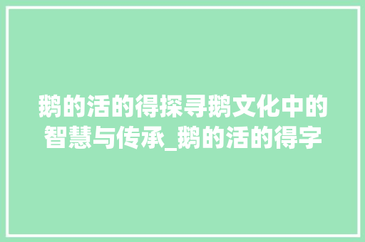 鹅的活的得探寻鹅文化中的智慧与传承_鹅的活的得字是什么意思
