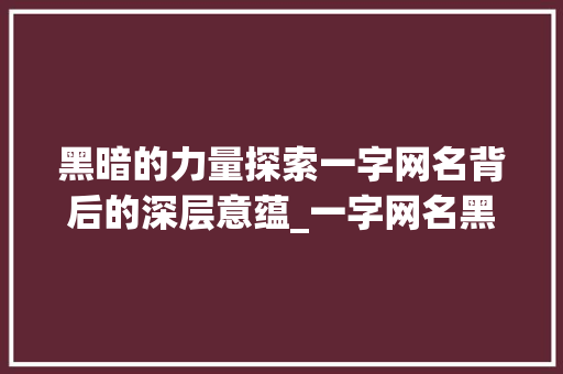 黑暗的力量探索一字网名背后的深层意蕴_一字网名黑暗的意思是啥
