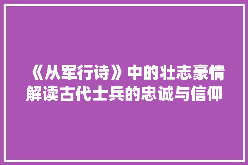 《从军行诗》中的壮志豪情解读古代士兵的忠诚与信仰_从军行诗的意思50字 范文之家