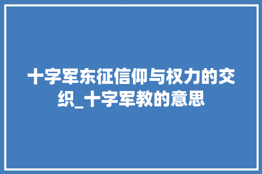 十字军东征信仰与权力的交织_十字军教的意思