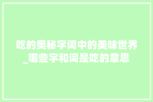 吃的奥秘字词中的美味世界_哪些字和词是吃的意思 商业计划书范文
