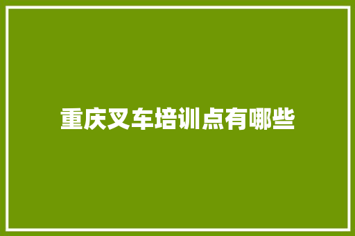 重庆叉车培训点有哪些 范文宝典