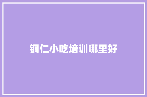 铜仁小吃培训哪里好