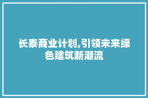 长泰商业计划,引领未来绿色建筑新潮流