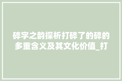 碎字之韵探析打碎了的碎的多重含义及其文化价值_打碎了的碎字什么意思啊