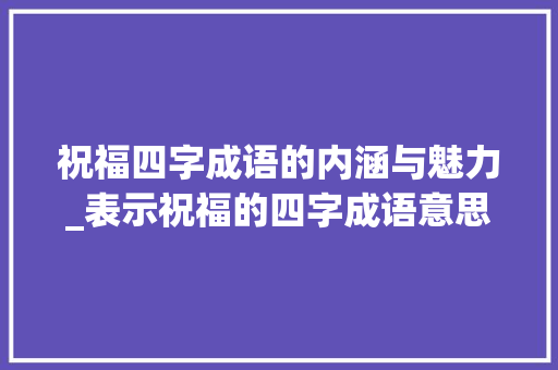 祝福四字成语的内涵与魅力_表示祝福的四字成语意思