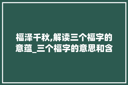 福泽千秋,解读三个福字的意蕴_三个福字的意思和含义