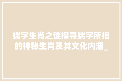 端字生肖之谜探寻端字所指的神秘生肖及其文化内涵_端字指哪个生肖的意思是