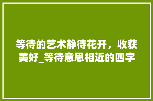 等待的艺术静待花开，收获美好_等待意思相近的四字词 范文之家