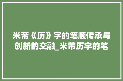 米芾《历》字的笔顺传承与创新的交融_米芾历字的笔顺是什么意思 商业计划书范文